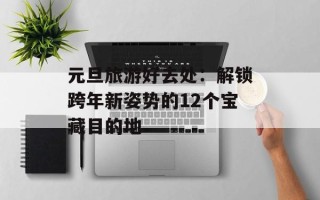 元旦旅游好去处：解锁跨年新姿势的12个宝藏目的地