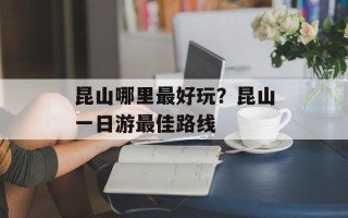 昆山哪里最好玩？昆山一日游最佳路线