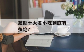 芜湖十大名小吃到底有多绝？