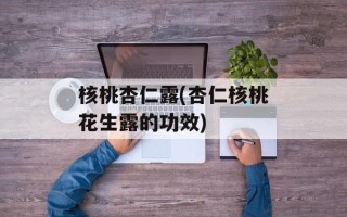 核桃杏仁露(杏仁核桃花生露的功效)