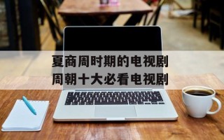 夏商周时期的电视剧 周朝十大必看电视剧