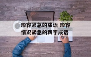 形容紧急的成语 形容情况紧急的四字成语