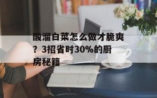 酸溜白菜怎么做才脆爽？3招省时30%的厨房秘籍