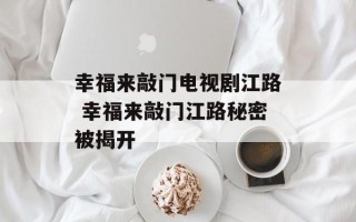 幸福来敲门电视剧江路 幸福来敲门江路秘密被揭开