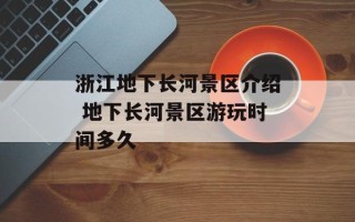 浙江地下长河景区介绍 地下长河景区游玩时间多久