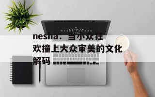 nesha：当小众狂欢撞上大众审美的文化解码