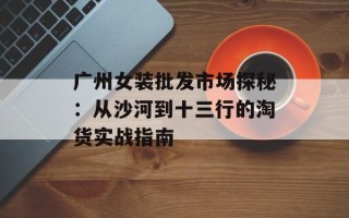 广州女装批发市场探秘：从沙河到十三行的淘货实战指南