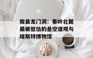 陇县龙门洞：秦岭北麓最被低估的悬空道观与喀斯特博物馆