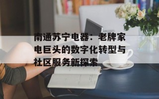 南通苏宁电器：老牌家电巨头的数字化转型与社区服务新探索