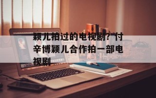 颖儿拍过的电视剧？付辛博颖儿合作拍一部电视剧