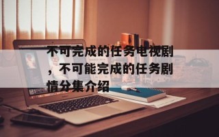 不可完成的任务电视剧，不可能完成的任务剧情分集介绍