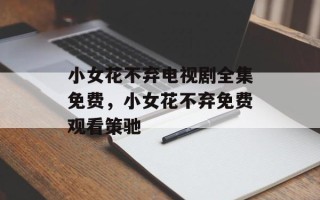 小女花不弃电视剧全集免费，小女花不弃免费观看策驰