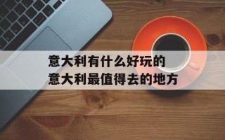 意大利有什么好玩的 意大利最值得去的地方