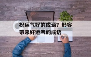 祝运气好的成语？形容带来好运气的成语
