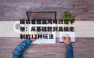 罐装番茄酱风味改造手册：从基础款到高级定制的12种玩法