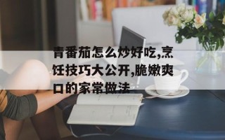 青番茄怎么炒好吃,烹饪技巧大公开,脆嫩爽口的家常做法