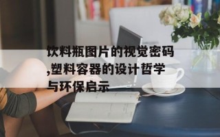 饮料瓶图片的视觉密码,塑料容器的设计哲学与环保启示