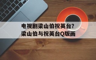 电视剧梁山伯祝英台？梁山伯与祝英台Q版画