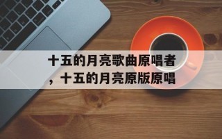 十五的月亮歌曲原唱者，十五的月亮原版原唱