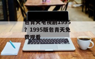 包青天电视剧1995？1995版包青天免费观看