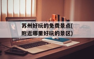 苏州好玩的免费景点(附近哪里好玩的景区)