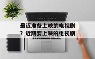 最近准备上映的电视剧？近期要上映的电视剧