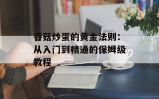 香菇炒蛋的黄金法则：从入门到精通的保姆级教程