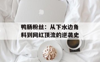 鸭肠粉丝：从下水边角料到网红顶流的逆袭史