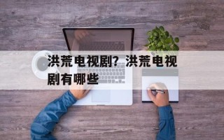 洪荒电视剧？洪荒电视剧有哪些