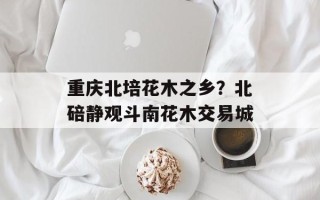 重庆北培花木之乡？北碚静观斗南花木交易城
