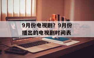 9月份电视剧？9月份播出的电视剧时间表