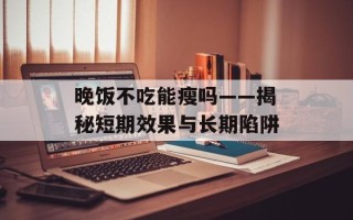 晚饭不吃能瘦吗——揭秘短期效果与长期陷阱
