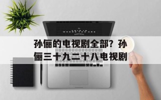 孙俪的电视剧全部？孙俪三十九二十八电视剧