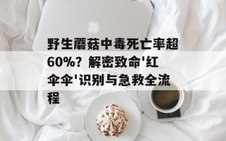 野生蘑菇中毒死亡率超60%？解密致命'红伞伞'识别与急救全流程