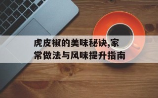 虎皮椒的美味秘诀,家常做法与风味提升指南