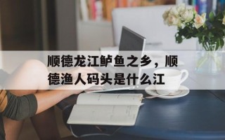 顺德龙江鲈鱼之乡，顺德渔人码头是什么江