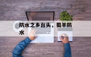 防水之乡台头，蜀羊防水