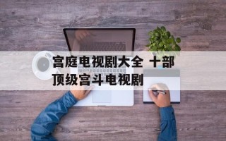 宫庭电视剧大全 十部顶级宫斗电视剧