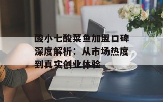 酸小七酸菜鱼加盟口碑深度解析：从市场热度到真实创业体验