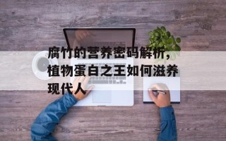 腐竹的营养密码解析,植物蛋白之王如何滋养现代人