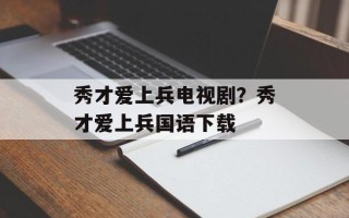 秀才爱上兵电视剧？秀才爱上兵国语下载