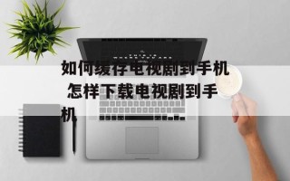 如何缓存电视剧到手机 怎样下载电视剧到手机