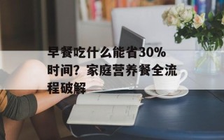 早餐吃什么能省30%时间？家庭营养餐全流程破解