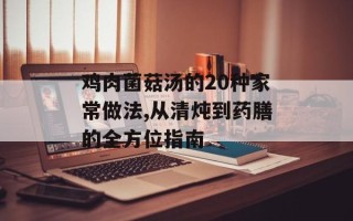 鸡肉菌菇汤的20种家常做法,从清炖到药膳的全方位指南