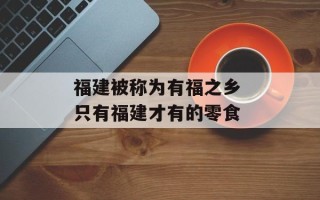 福建被称为有福之乡 只有福建才有的零食