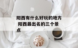 阳西有什么好玩的地方 阳西最出名的三个景点