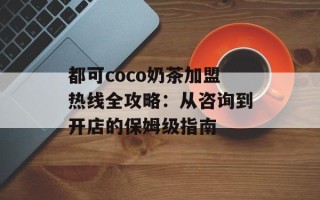 都可coco奶茶加盟热线全攻略：从咨询到开店的保姆级指南