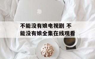 不能没有娘电视剧 不能没有娘全集在线观看