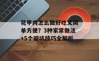 花甲肉怎么做好吃又简单方便？3种家常做法+5个避坑技巧全解析
