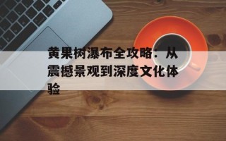 黄果树瀑布全攻略：从震撼景观到深度文化体验